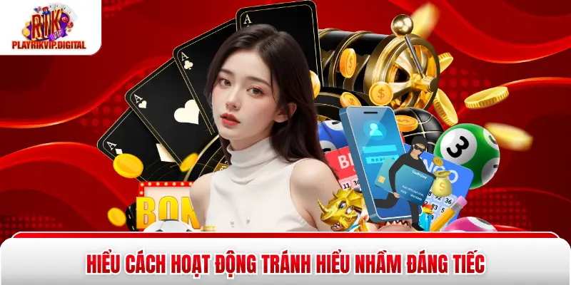 Hiểu cách hoạt động tránh hiểu nhầm đáng tiếc
