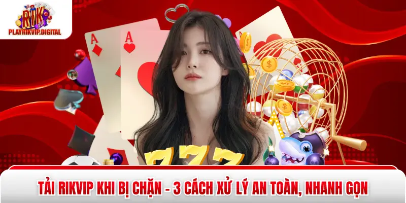 Tải Rikvip Khi Bị Chặn - 3 Cách Xử Lý An Toàn, Nhanh Gọn